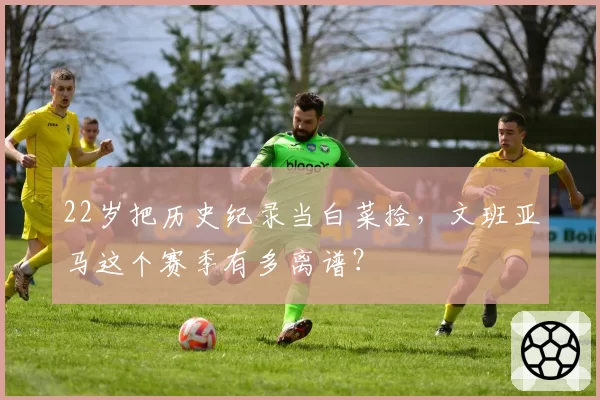 22岁把历史纪录当白菜捡,文班亚马这个赛季有多离谱?