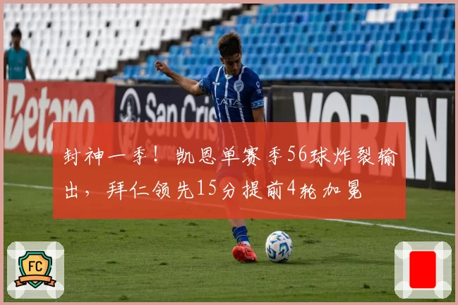 封神一季！凯恩单赛季56球炸裂输出，拜仁领先15分提前4轮加冕