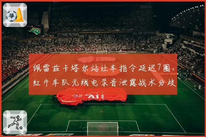 佩雷兹卡塔尔站让车指令延迟7圈,红牛车队无线电录音泄露战术分歧