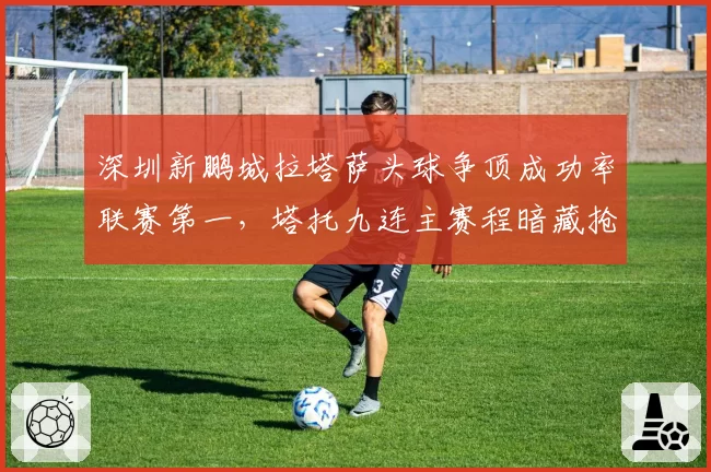 深圳新鹏城拉塔萨头球争顶成功率联赛第一,塔托九连主赛程暗藏抢分良机
