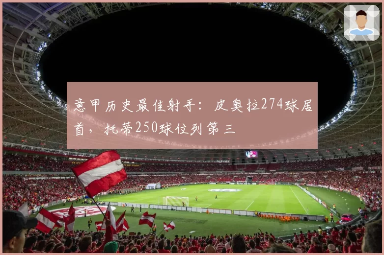 意甲历史最佳射手：皮奥拉274球居首，托蒂250球位列第三