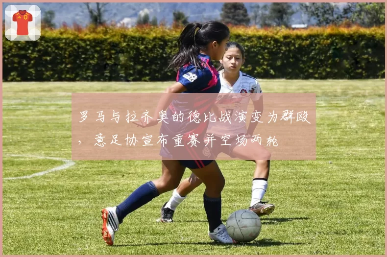 罗马与拉齐奥的德比战演变为群殴,意足协宣布重赛并空场两轮
