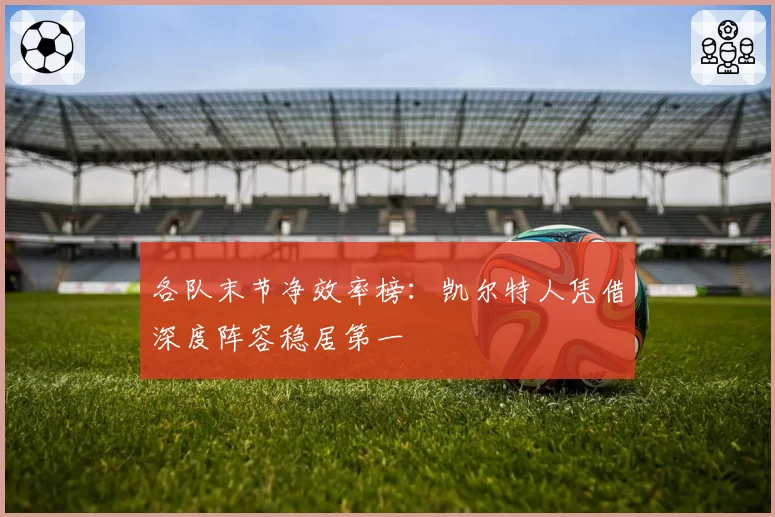 各队末节净效率榜:凯尔特人凭借深度阵容稳居第一