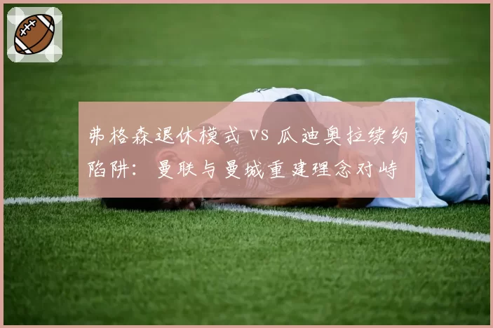 弗格森退休模式 vs 瓜迪奥拉续约陷阱：曼联与曼城重建理念对峙