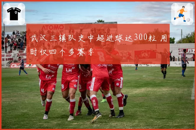 武汉三镇队史中超进球达300粒 用时仅四个多赛季