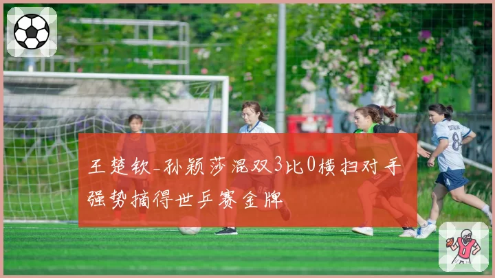 王楚钦_孙颖莎混双3比0横扫对手 强势摘得世乒赛金牌