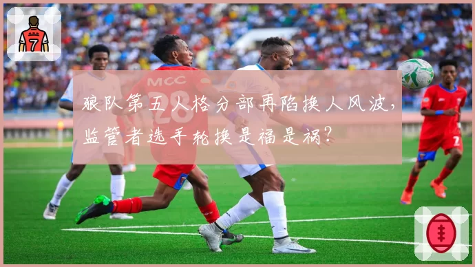 狼队第五人格分部再陷换人风波，监管者选手轮换是福是祸？