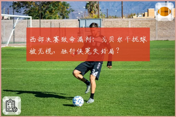 西部决赛致命漏判:戈贝尔干扰球被无视,独行侠冤失好局?