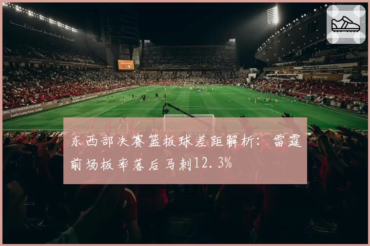 东西部决赛篮板球差距解析:雷霆前场板率落后马刺12.3%