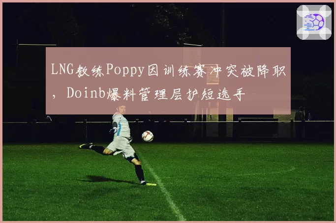 LNG教练Poppy因训练赛冲突被降职，Doinb爆料管理层护短选手