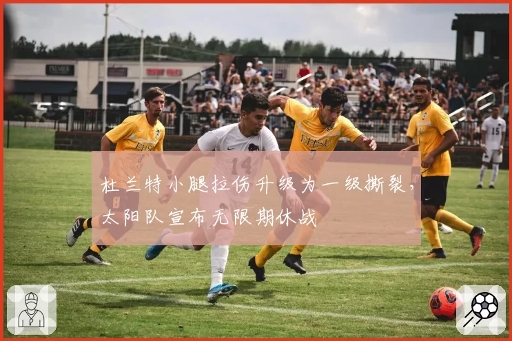 杜兰特小腿拉伤升级为一级撕裂,太阳队宣布无限期休战