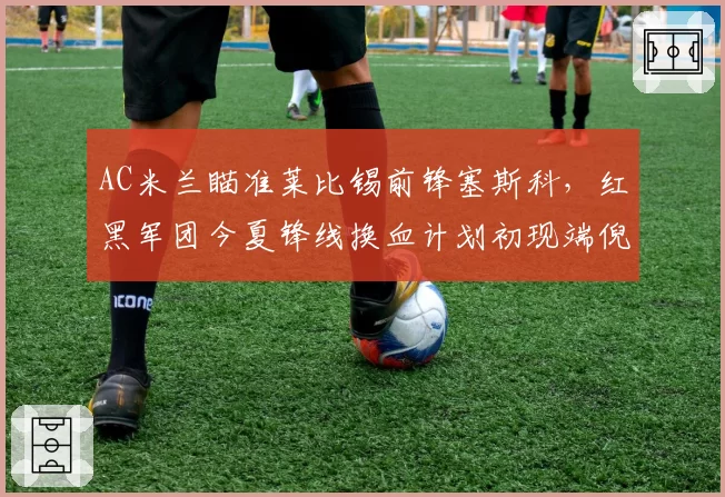 AC米兰瞄准莱比锡前锋塞斯科，红黑军团今夏锋线换血计划初现端倪