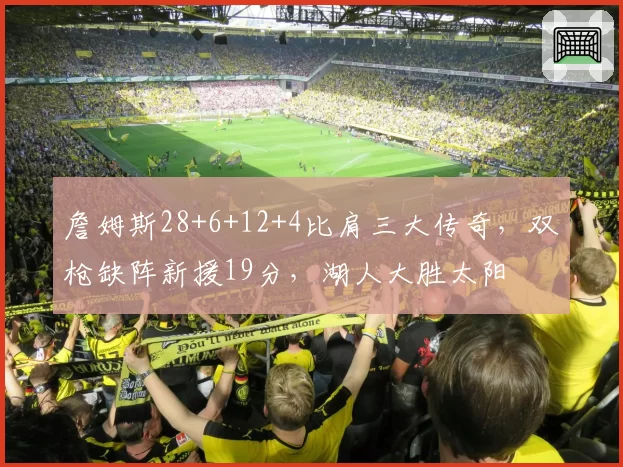 詹姆斯28+6+12+4比肩三大传奇,双枪缺阵新援19分,湖人大胜太阳