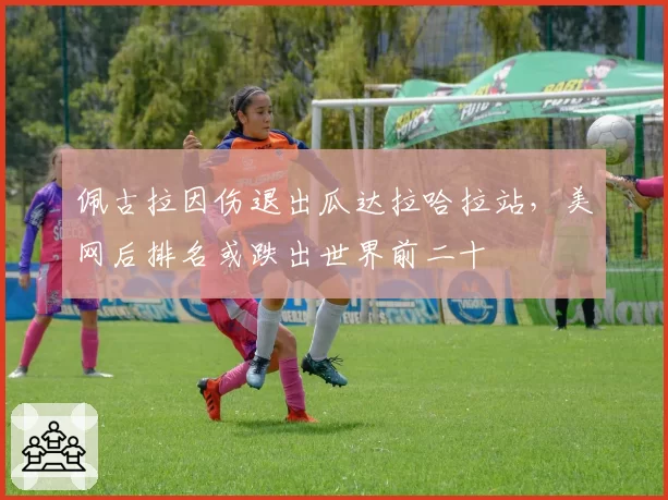 佩古拉因伤退出瓜达拉哈拉站,美网后排名或跌出世界前二十