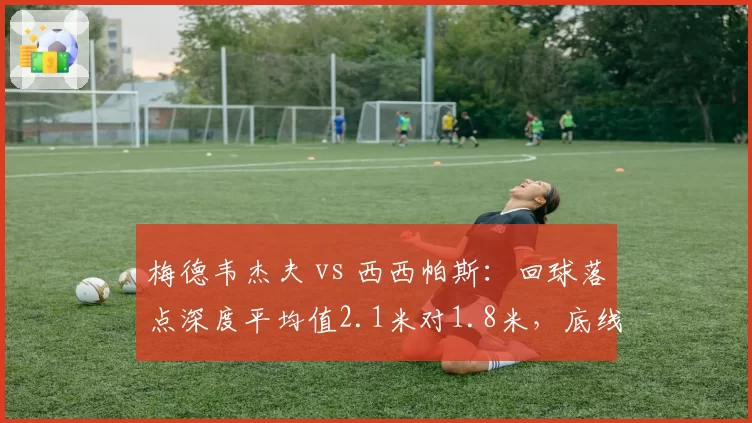 梅德韦杰夫 vs 西西帕斯:回球落点深度平均值2.1米对1.8米,底线压制力高下立判