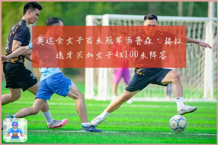 奥运会女子百米冠军汤普森·赫拉入选牙买加女子4x100米阵容