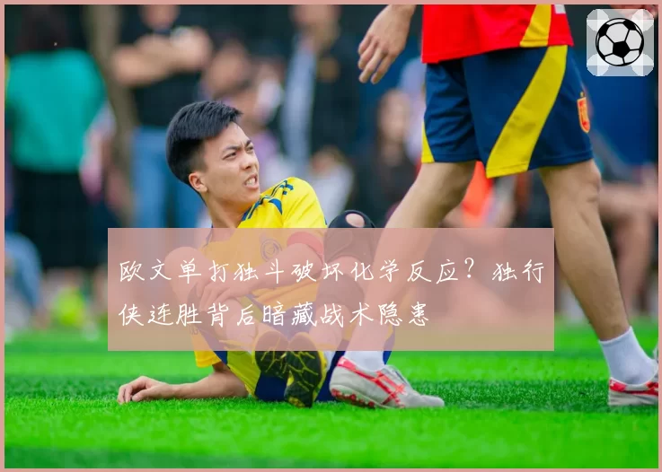 欧文单打独斗破坏化学反应?独行侠连胜背后暗藏战术隐患