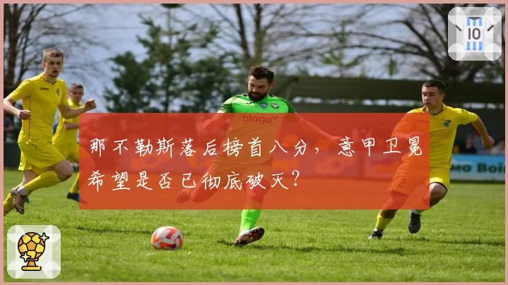那不勒斯落后榜首八分,意甲卫冕希望是否已彻底破灭?