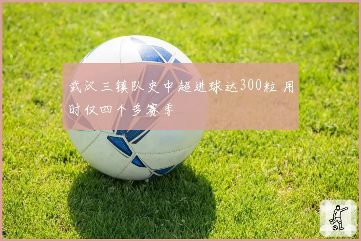 武汉三镇队史中超进球达300粒 用时仅四个多赛季