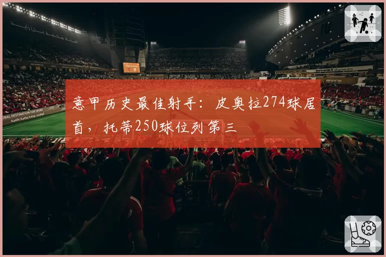 意甲历史最佳射手：皮奥拉274球居首，托蒂250球位列第三