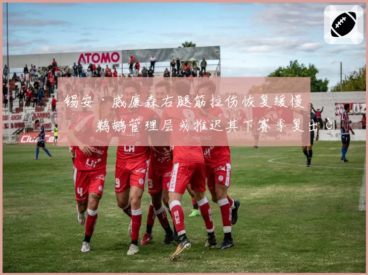 锡安·威廉森右腿筋拉伤恢复缓慢,鹈鹕管理层或推迟其下赛季复出节点