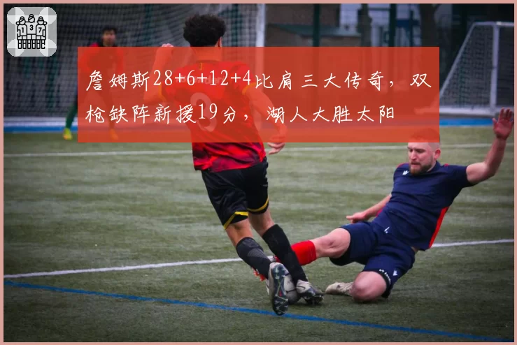 詹姆斯28+6+12+4比肩三大传奇,双枪缺阵新援19分,湖人大胜太阳