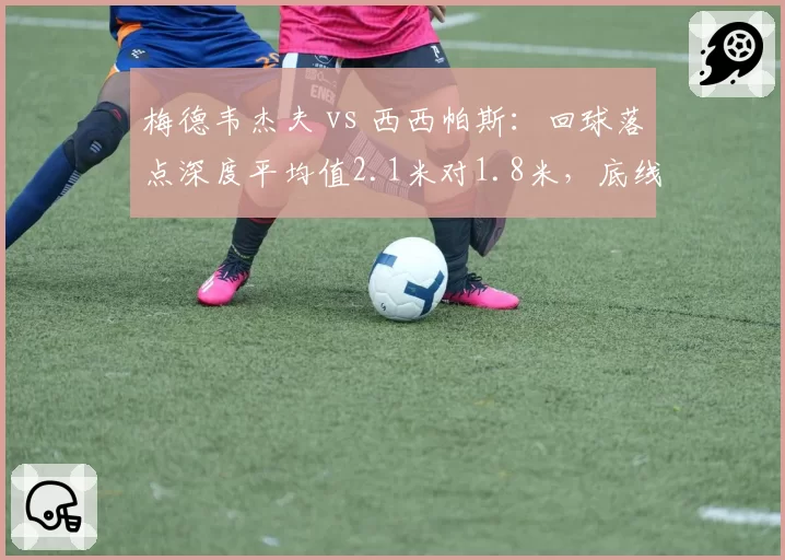 梅德韦杰夫 vs 西西帕斯:回球落点深度平均值2.1米对1.8米,底线压制力高下立判