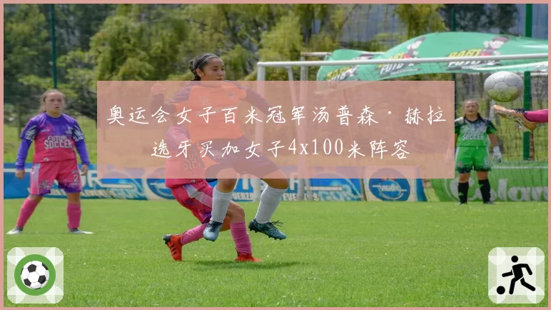 奥运会女子百米冠军汤普森·赫拉入选牙买加女子4x100米阵容