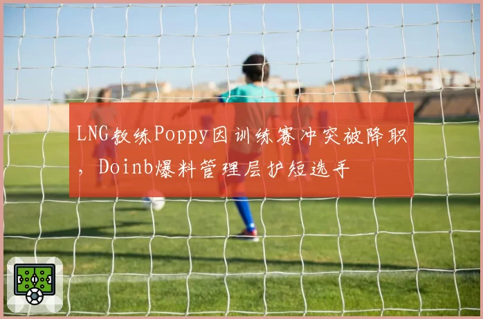 LNG教练Poppy因训练赛冲突被降职，Doinb爆料管理层护短选手