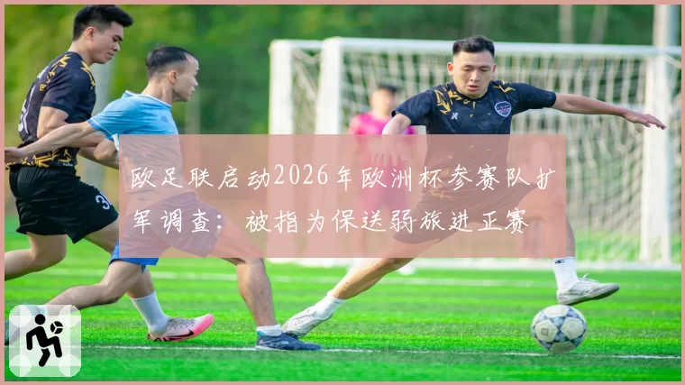 欧足联启动2026年欧洲杯参赛队扩军调查：被指为保送弱旅进正赛