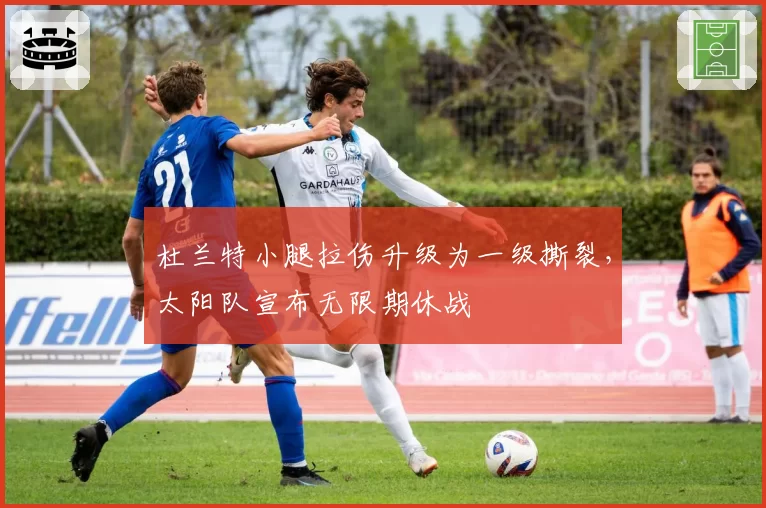 杜兰特小腿拉伤升级为一级撕裂,太阳队宣布无限期休战