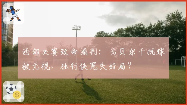 西部决赛致命漏判:戈贝尔干扰球被无视,独行侠冤失好局?