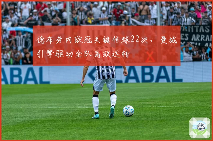 德布劳内欧冠关键传球22次,曼城引擎驱动全队高效运转