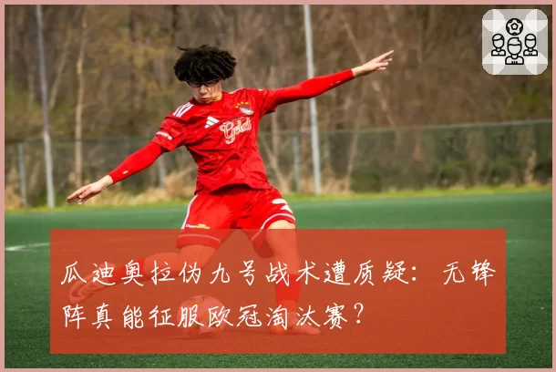 瓜迪奥拉伪九号战术遭质疑:无锋阵真能征服欧冠淘汰赛?