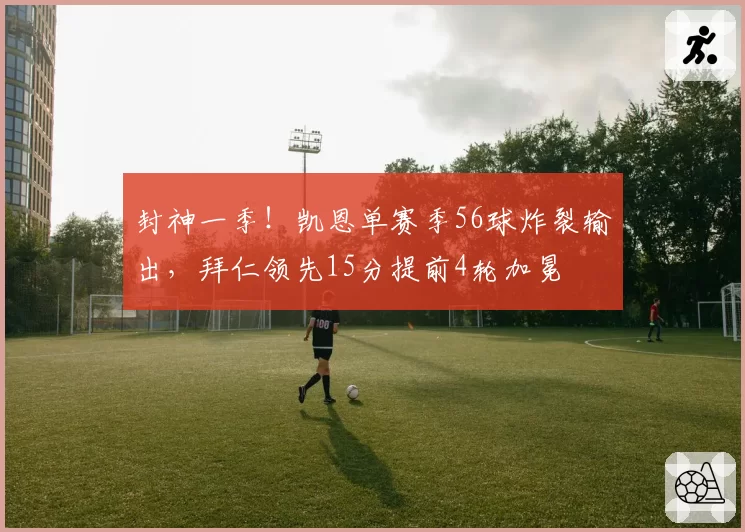 封神一季！凯恩单赛季56球炸裂输出，拜仁领先15分提前4轮加冕