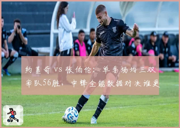 约基奇 vs 张伯伦:单季场均三双率队56胜,中锋全能数据对决谁更震撼