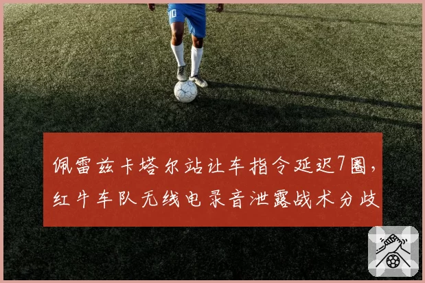 佩雷兹卡塔尔站让车指令延迟7圈,红牛车队无线电录音泄露战术分歧