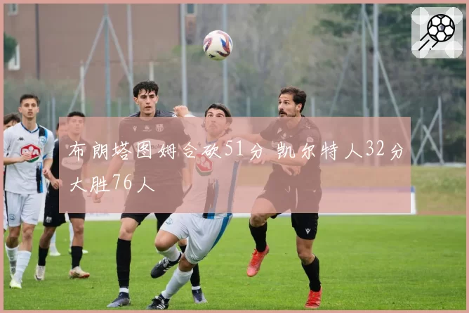 布朗塔图姆合砍51分 凯尔特人32分大胜76人