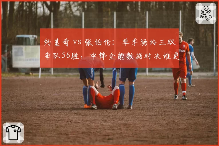 约基奇 vs 张伯伦:单季场均三双率队56胜,中锋全能数据对决谁更震撼