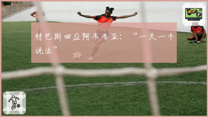 特巴斯回应阿韦洛亚:“一天一个说法”