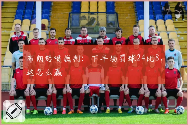 布朗怒喷裁判:下半场罚球24比8,这怎么赢