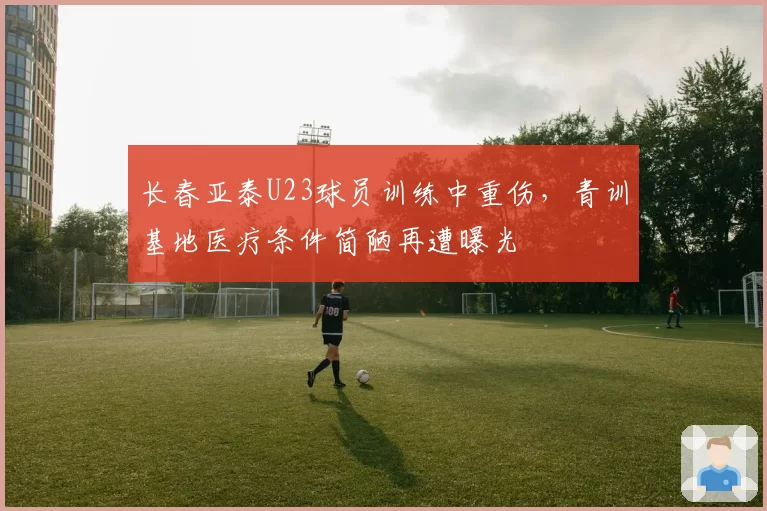 长春亚泰U23球员训练中重伤,青训基地医疗条件简陋再遭曝光