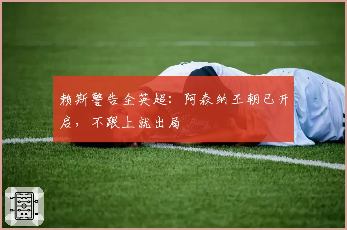 赖斯警告全英超:阿森纳王朝已开启,不跟上就出局