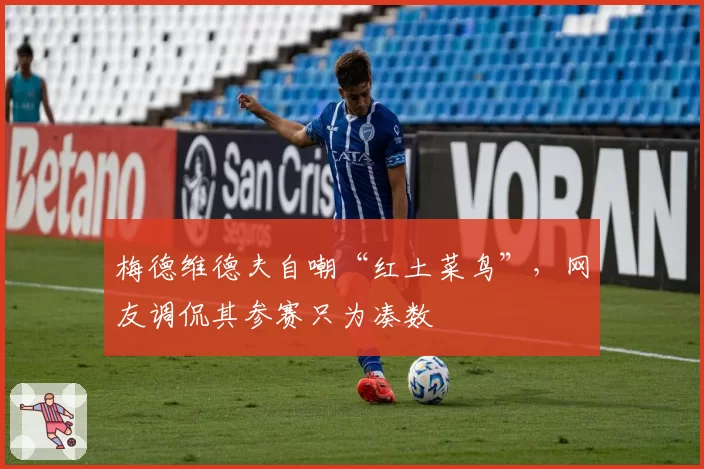 梅德维德夫自嘲“红土菜鸟”,网友调侃其参赛只为凑数